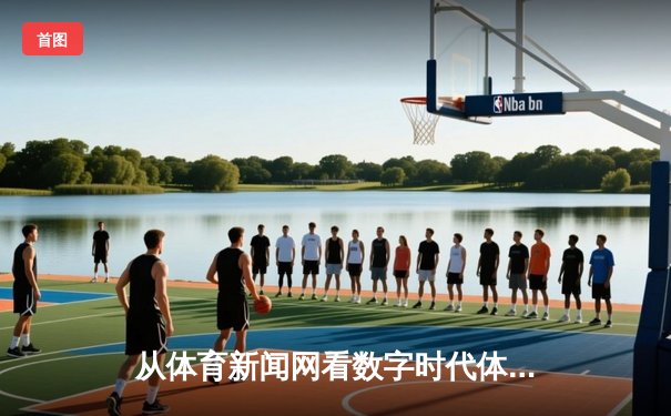 从体育新闻网看数字时代体育传播的变革与机遇
