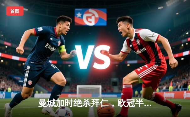 曼城加时绝杀拜仁，欧冠半决赛首回合惊险取胜