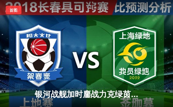 银河战舰加时鏖战力克绿茵豪门，张伟独中三元上演惊天逆转