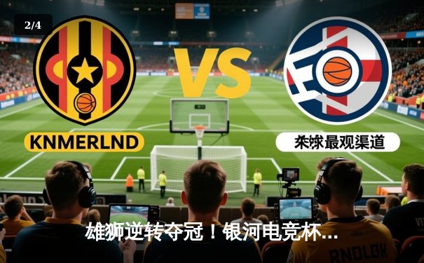 雄狮逆转夺冠！银河电竞杯总决赛上演让二追三奇迹 - 2