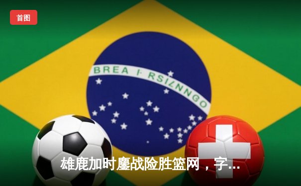 雄鹿加时鏖战险胜篮网，字母哥44分14篮板6助攻主宰赛场