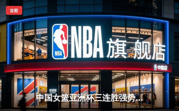 中国女篮亚洲杯三连胜强势晋级，韩旭砍下22分引领大胜新西兰