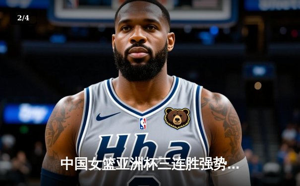 中国女篮亚洲杯三连胜强势晋级，韩旭砍下22分引领大胜新西兰 - 2