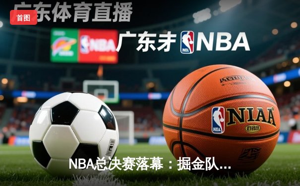 NBA总决赛落幕：掘金队历史性夺冠，约基奇荣膺FMVP