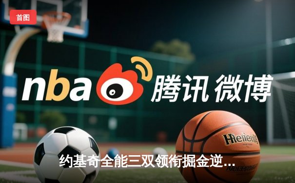 约基奇全能三双领衔掘金逆转森林狼，卫冕冠军展现季后赛韧性