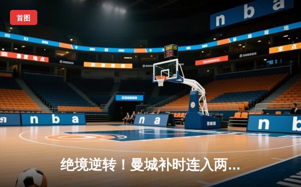 绝境逆转！曼城补时连入两球3-2险胜热刺，哈兰德双响定乾坤