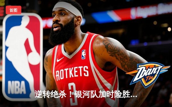 逆转绝杀！银河队加时险胜风暴队，挺进季后赛第二轮