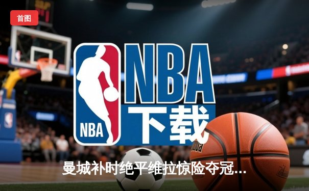 曼城补时绝平维拉惊险夺冠，阿森纳功亏一篑再度饮恨