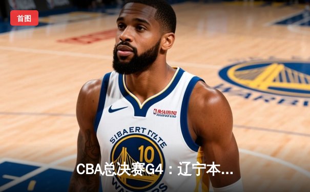CBA总决赛G4：辽宁本钢加时险胜新疆伊力特，总比分3-1夺赛点
