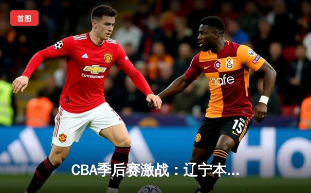 CBA季后赛激战：辽宁本钢加时逆转广东华南虎 赵继伟砍35分创赛季新高