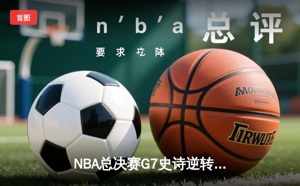 NBA总决赛G7史诗逆转！掘金末节轰22-0攻击波卫冕成功，约基奇三双加冕FMVP