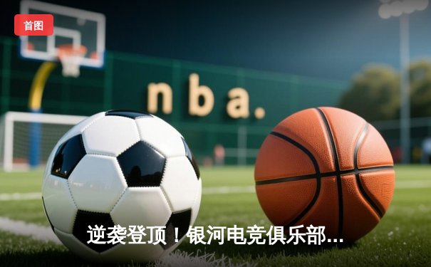 逆袭登顶！银河电竞俱乐部让二追三首夺《星海争霸》全球总决赛冠军