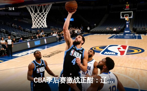 CBA季后赛激战正酣：辽宁本钢加时险胜广东宏远，赵继伟砍下33分创生涯新高 - 3