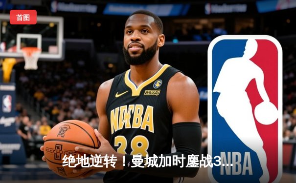 绝地逆转！曼城加时鏖战3-2力克拜仁，哈兰德双响锁定欧冠四强席位